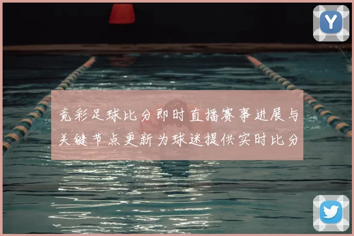 竟彩足球比分即时直播赛事进展与关键节点更新为球迷提供实时比分查看