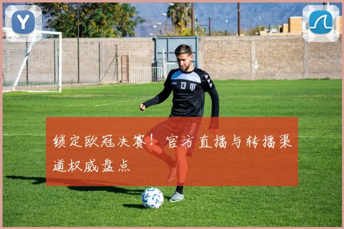 锁定欧冠决赛！官方直播与转播渠道权威盘点