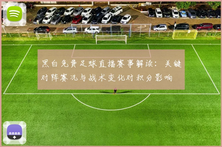 黑白免费足球直播赛事解读：关键对阵赛况与战术变化对积分影响