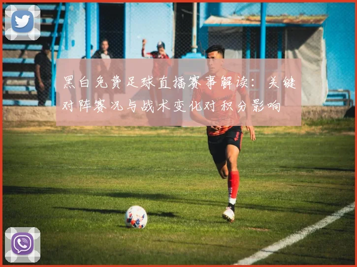 黑白免费足球直播赛事解读：关键对阵赛况与战术变化对积分影响