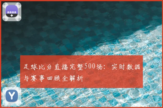 足球比分直播完整500场：实时数据与赛事回顾全解析