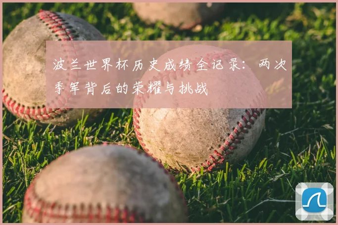 波兰世界杯历史成绩全记录：两次季军背后的荣耀与挑战