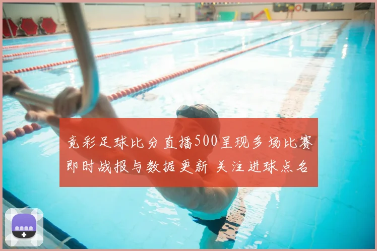 竟彩足球比分直播500呈现多场比赛即时战报与数据更新 关注进球点名与伤停影响