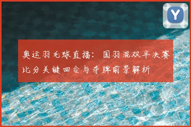 奥运羽毛球直播：国羽混双半决赛比分关键回合与夺牌前景解析