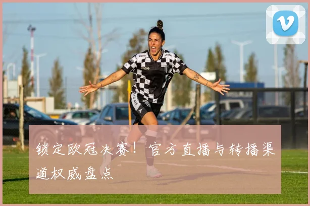 锁定欧冠决赛！官方直播与转播渠道权威盘点