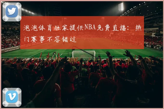 泡泡体育独家提供NBA免费直播：热门赛事不容错过