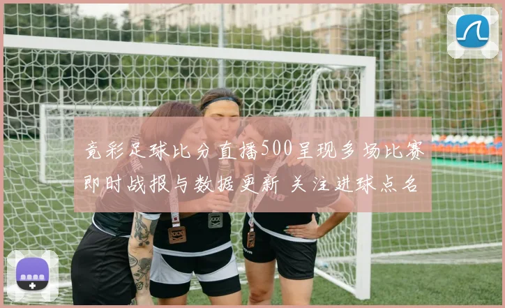 竟彩足球比分直播500呈现多场比赛即时战报与数据更新 关注进球点名与伤停影响