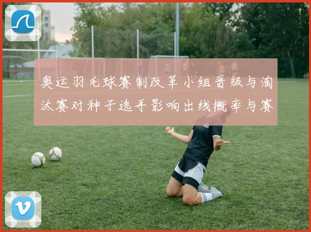 奥运羽毛球赛制改革小组晋级与淘汰赛对种子选手影响出线概率与赛程负担