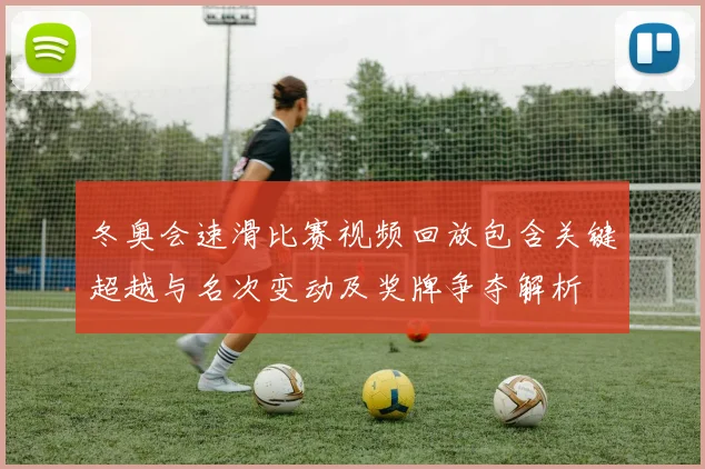 冬奥会速滑比赛视频回放包含关键超越与名次变动及奖牌争夺解析