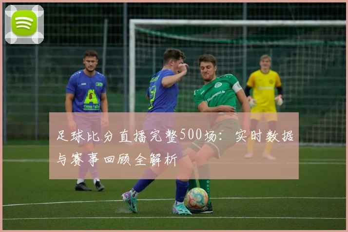 足球比分直播完整500场：实时数据与赛事回顾全解析