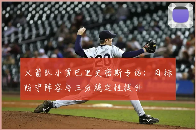 火箭队小贾巴里史密斯专访：目标防守阵容与三分稳定性提升