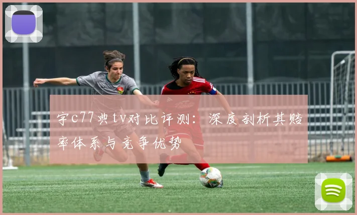 宇c77典tv对比评测：深度剖析其赔率体系与竞争优势