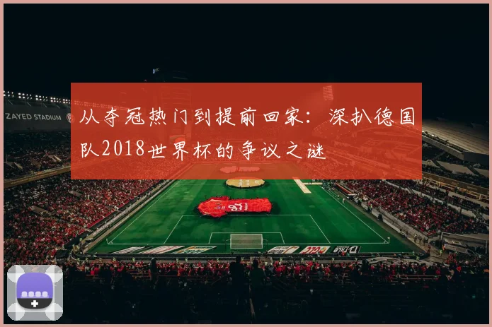 从夺冠热门到提前回家：深扒德国队2018世界杯的争议之谜