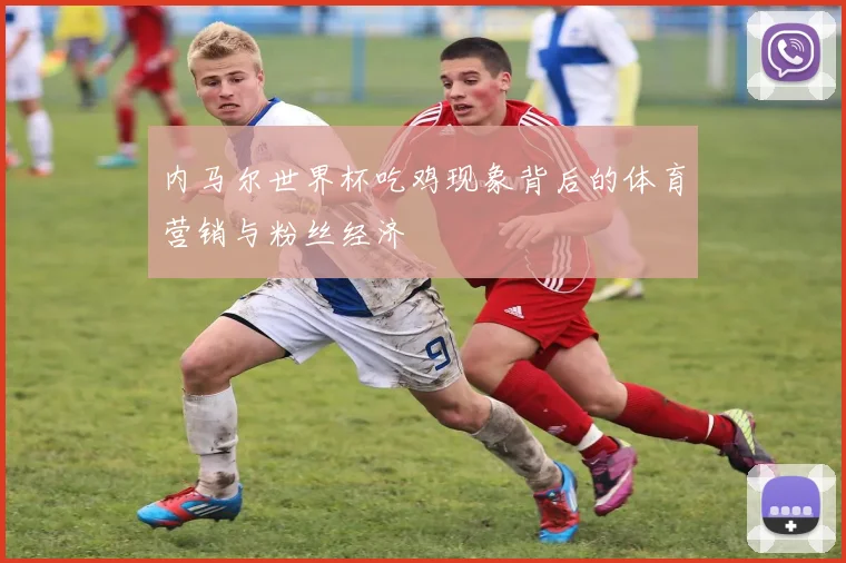 内马尔世界杯吃鸡现象背后的体育营销与粉丝经济