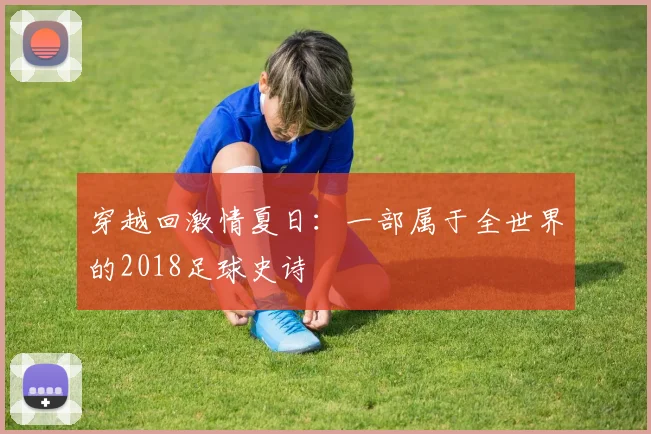 穿越回激情夏日：一部属于全世界的2018足球史诗