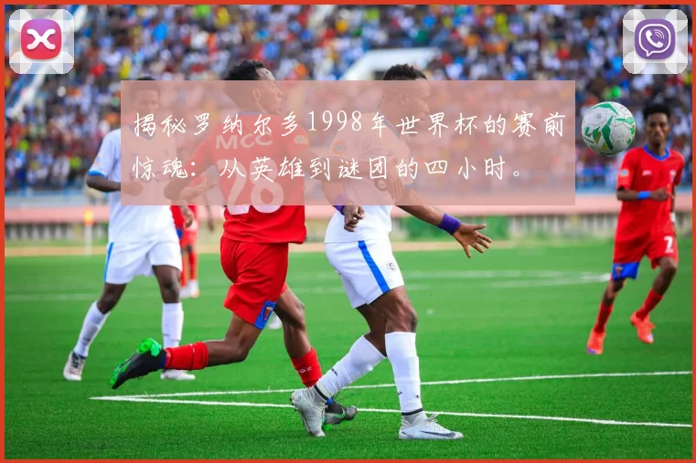 揭秘罗纳尔多1998年世界杯的赛前惊魂：从英雄到谜团的四小时。