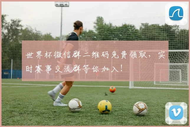 世界杯微信群二维码免费领取，实时赛事交流群等你加入！