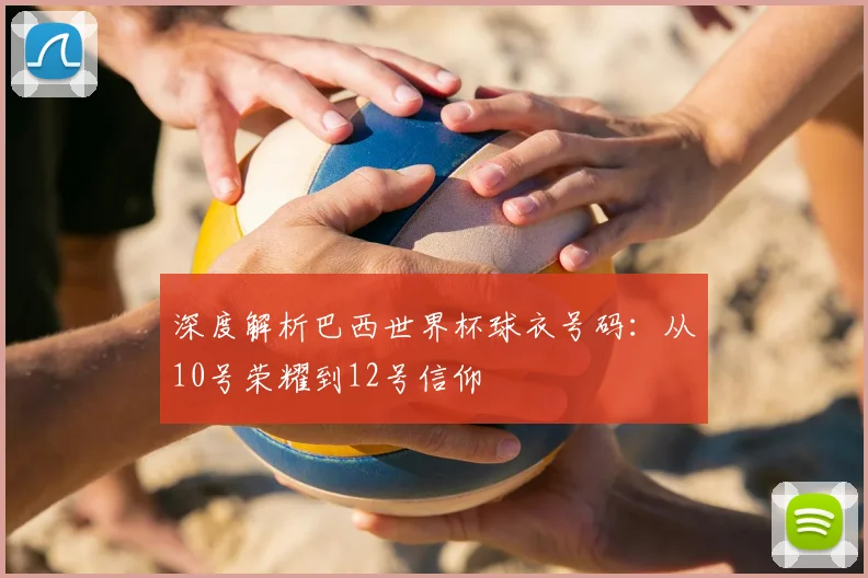 深度解析巴西世界杯球衣号码：从10号荣耀到12号信仰