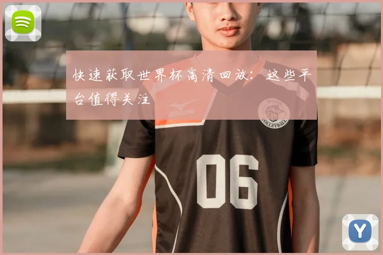 快速获取世界杯高清回放:这些平台值得关注