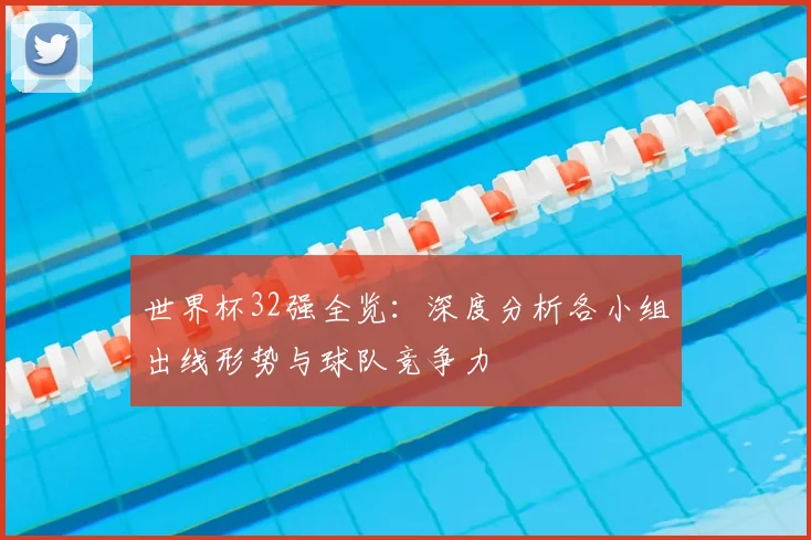 世界杯32强全览:深度分析各小组出线形势与球队竞争力