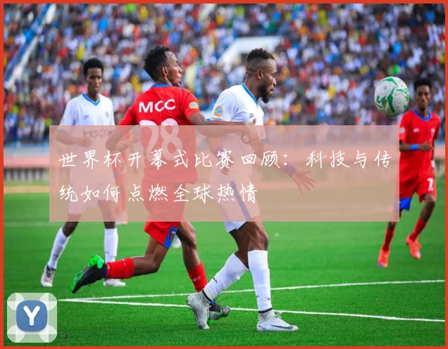 世界杯开幕式比赛回顾:科技与传统如何点燃全球热情