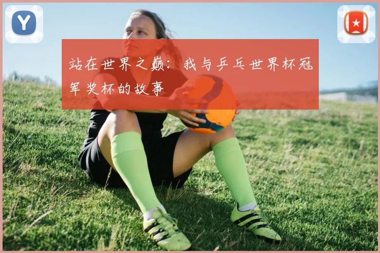 站在世界之巅:我与乒乓世界杯冠军奖杯的故事