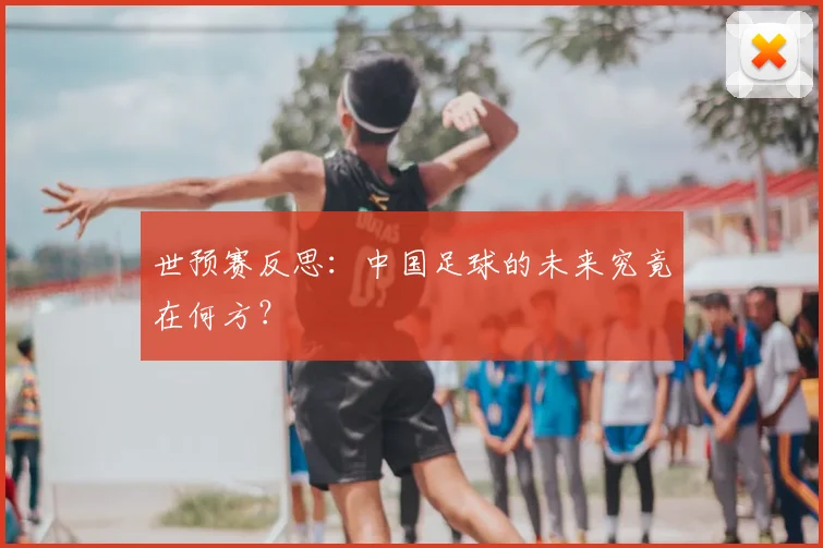 世预赛反思:中国足球的未来究竟在何方?