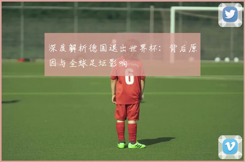 深度解析德国退出世界杯：背后原因与全球足坛影响