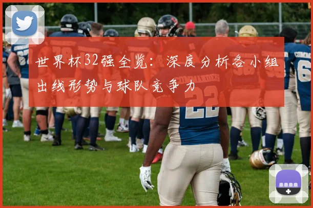 世界杯32强全览:深度分析各小组出线形势与球队竞争力