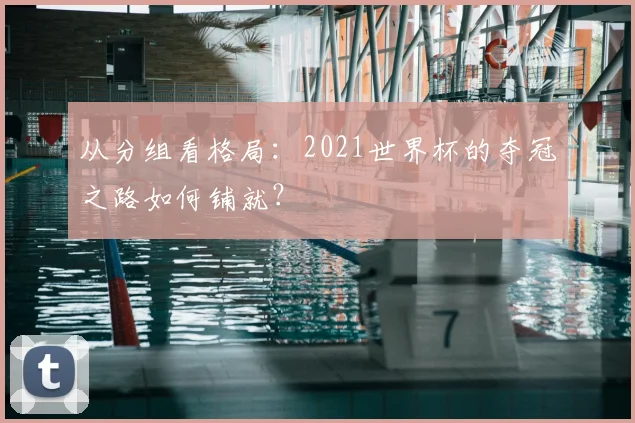 从分组看格局：2021世界杯的夺冠之路如何铺就？