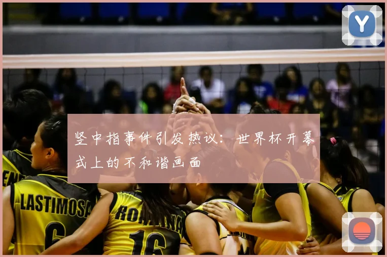 竖中指事件引发热议:世界杯开幕式上的不和谐画面