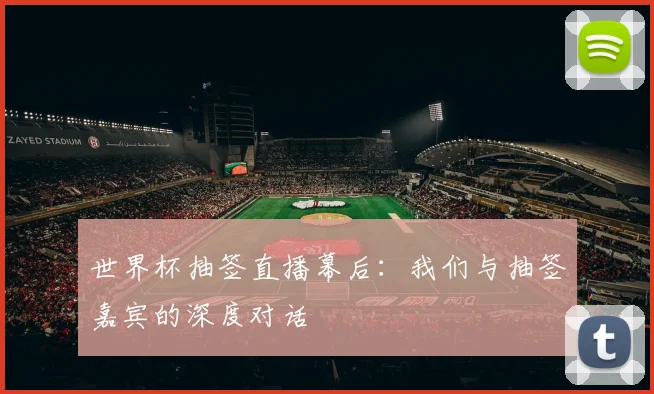 世界杯抽签直播幕后：我们与抽签嘉宾的深度对话