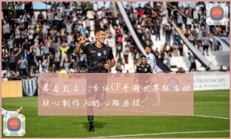 幕后直击：专访CF手游世界杯活动核心制作人的心路历程