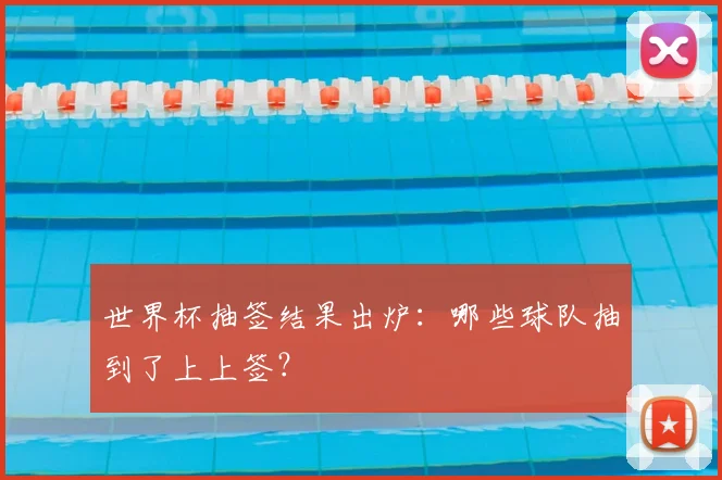世界杯抽签结果出炉:哪些球队抽到了上上签?