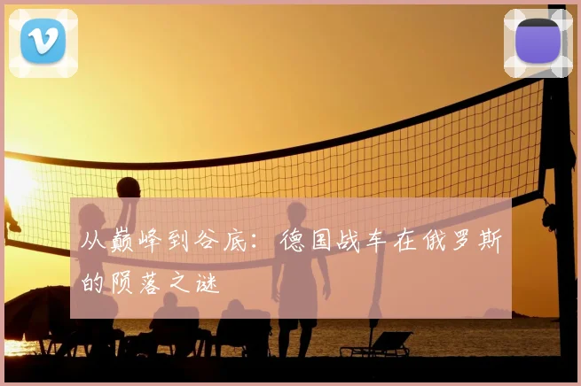 从巅峰到谷底:德国战车在俄罗斯的陨落之谜