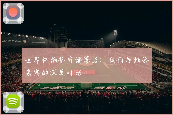 世界杯抽签直播幕后:我们与抽签嘉宾的深度对话