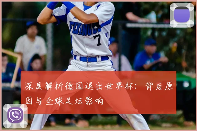 深度解析德国退出世界杯：背后原因与全球足坛影响
