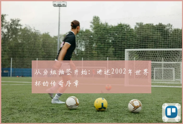 从分组抽签开始：讲述2002年世界杯的传奇序章