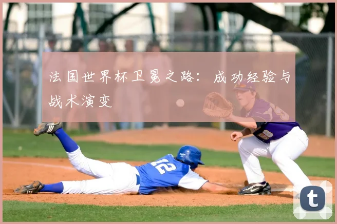 法国世界杯卫冕之路：成功经验与战术演变