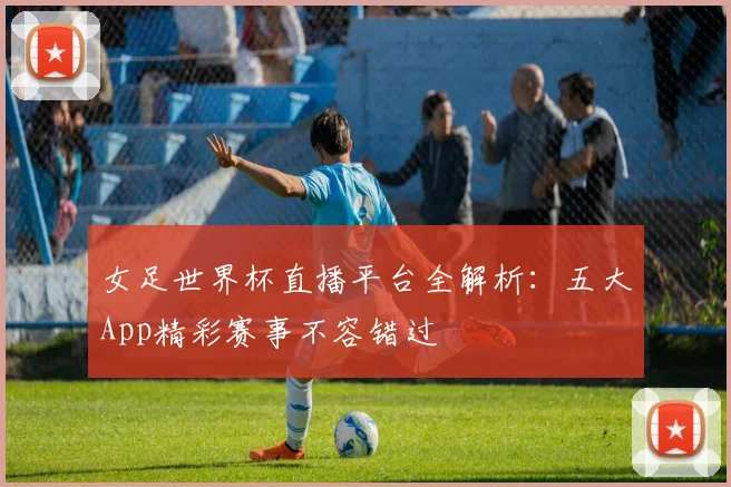 女足世界杯直播平台全解析:五大App精彩赛事不容错过