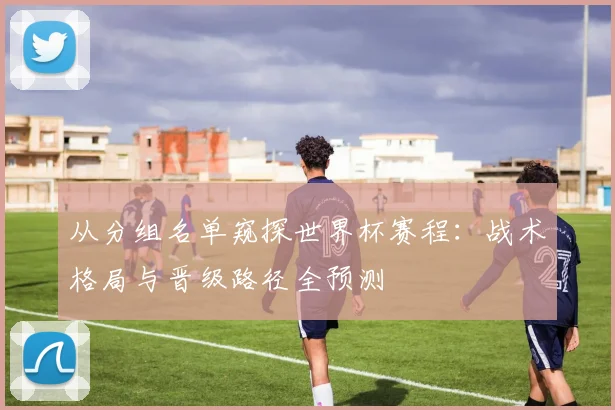 从分组名单窥探世界杯赛程：战术格局与晋级路径全预测