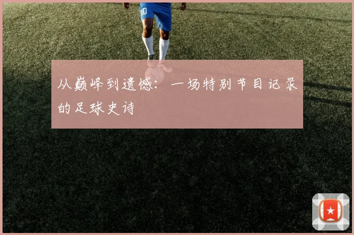 从巅峰到遗憾:一场特别节目记录的足球史诗