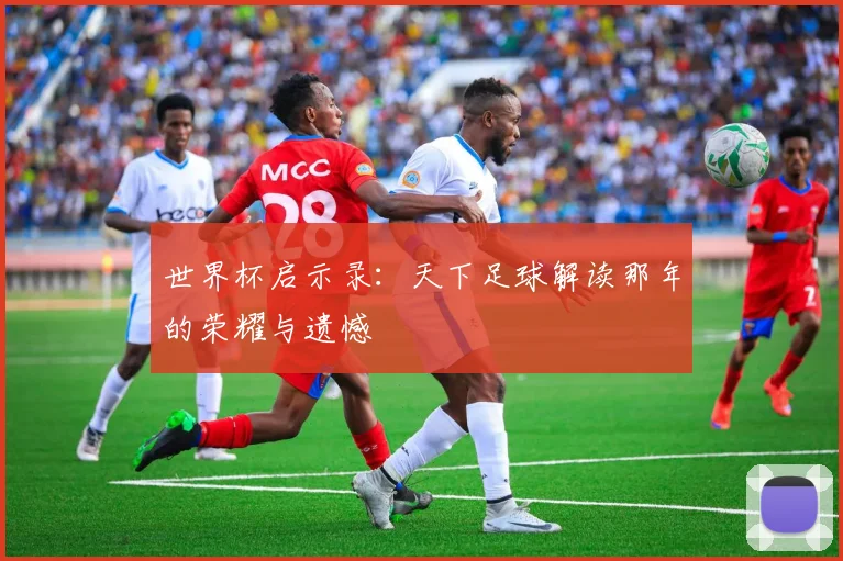 世界杯启示录：天下足球解读那年的荣耀与遗憾