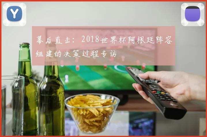 幕后直击：2018世界杯阿根廷阵容组建的决策过程专访