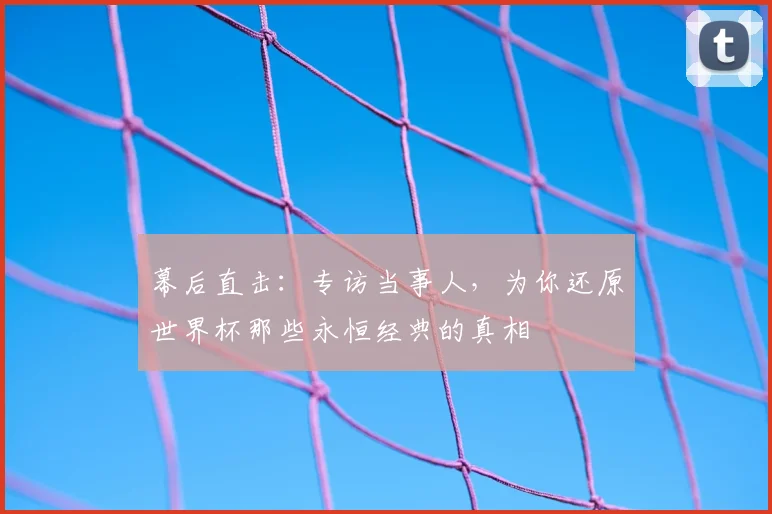 幕后直击：专访当事人，为你还原世界杯那些永恒经典的真相