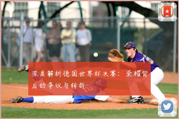 深度解析德国世界杯决赛：荣耀背后的争议与转折