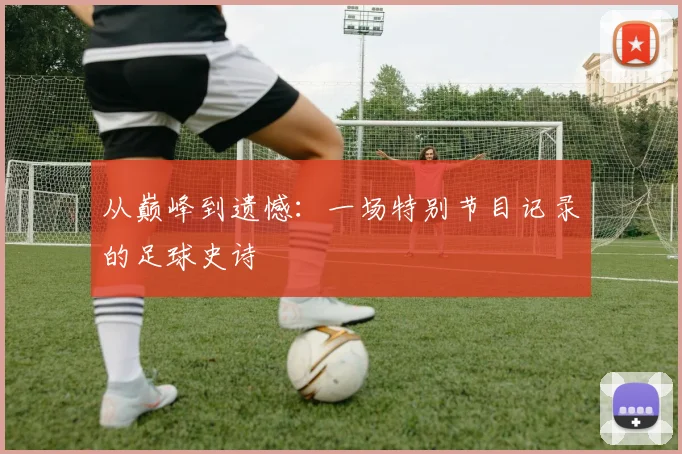 从巅峰到遗憾:一场特别节目记录的足球史诗