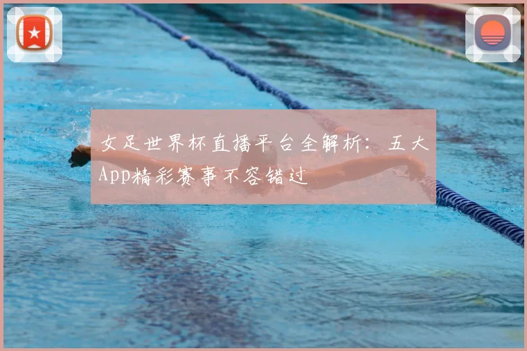 女足世界杯直播平台全解析:五大App精彩赛事不容错过