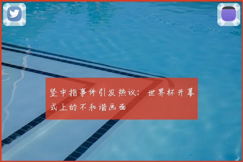 竖中指事件引发热议:世界杯开幕式上的不和谐画面