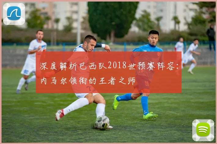 深度解析巴西队2018世预赛阵容：内马尔领衔的王者之师